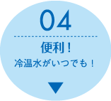 特長4：便利！　冷温水がいつでも！