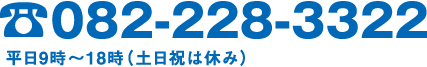 [TEL]082-228-3322　平日9時～18時（土日祝は休み）