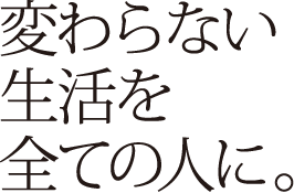 変わらない生活を全ての人に。